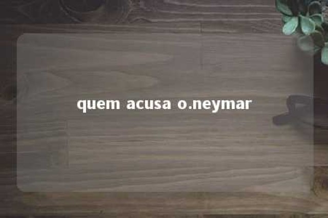 quem acusa o.neymar 