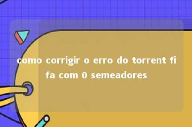 como corrigir o erro do torrent fifa com 0 semeadores 