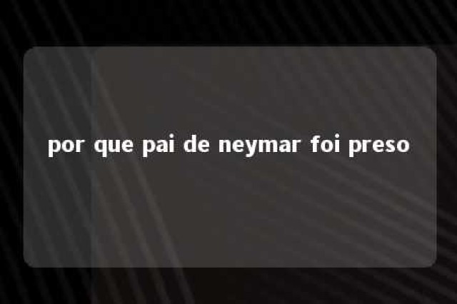 por que pai de neymar foi preso 