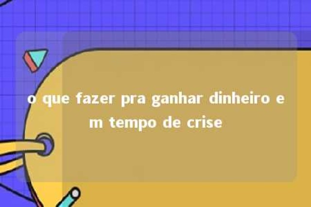 o que fazer pra ganhar dinheiro em tempo de crise 