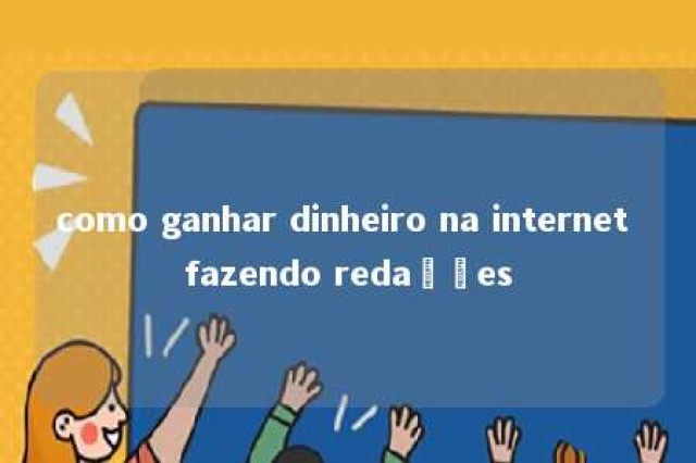 como ganhar dinheiro na internet fazendo redações 