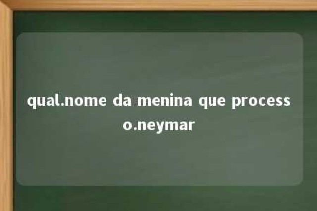 qual.nome da menina que processo.neymar 