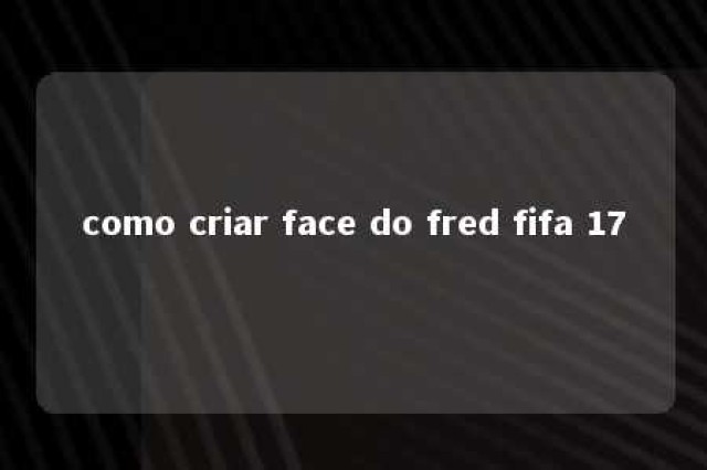 como criar face do fred fifa 17 