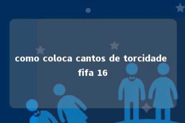 como coloca cantos de torcidade fifa 16 