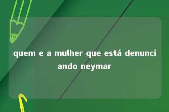 quem e a mulher que está denunciando neymar 