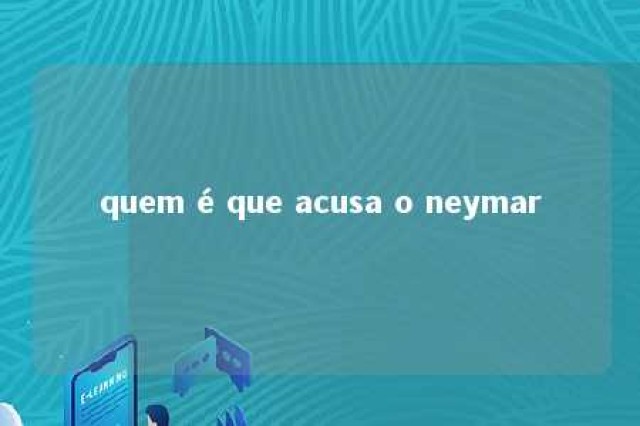 quem é que acusa o neymar 