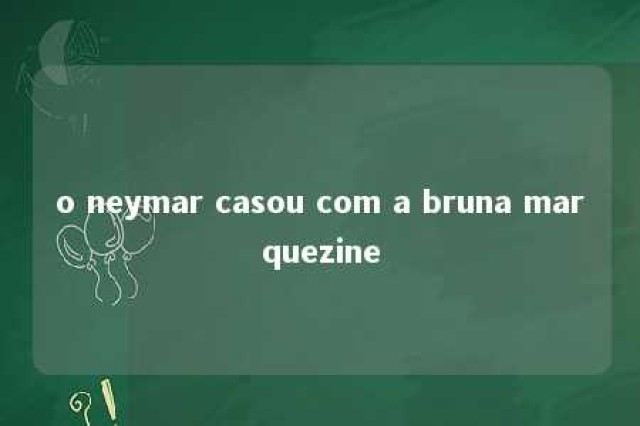 o neymar casou com a bruna marquezine 