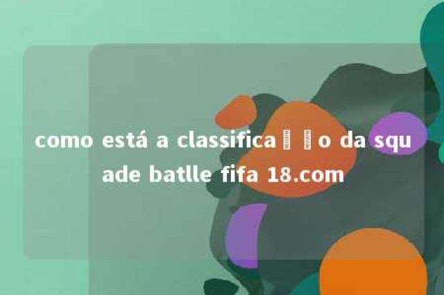 como está a classificação da squade batlle fifa 18.com 