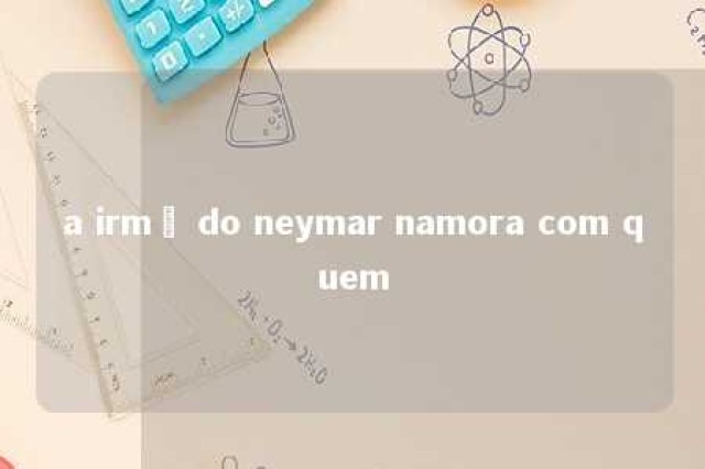 a irmã do neymar namora com quem 