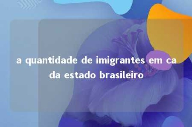 a quantidade de imigrantes em cada estado brasileiro 