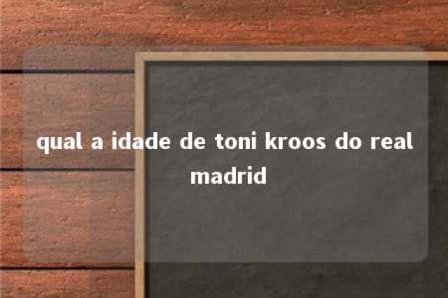 qual a idade de toni kroos do real madrid 