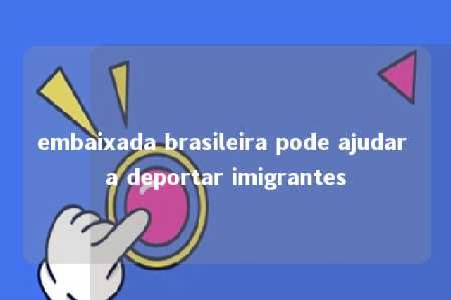 embaixada brasileira pode ajudar a deportar imigrantes 