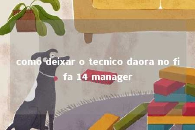 como deixar o tecnico daora no fifa 14 manager 