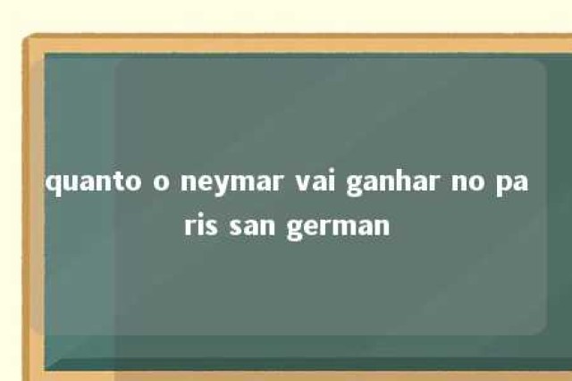 quanto o neymar vai ganhar no paris san german 