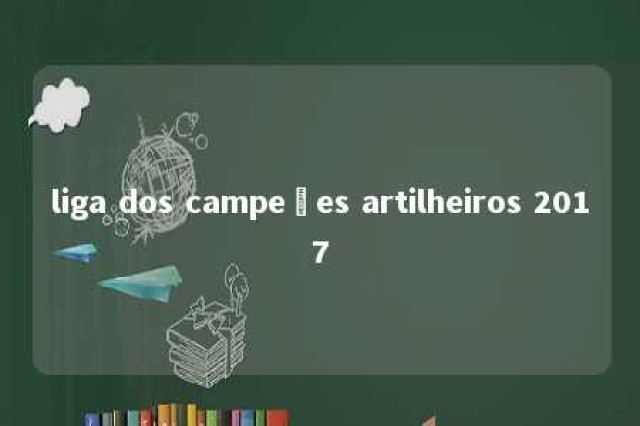 liga dos campeões artilheiros 2017 