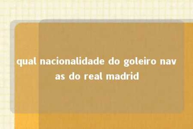 qual nacionalidade do goleiro navas do real madrid 