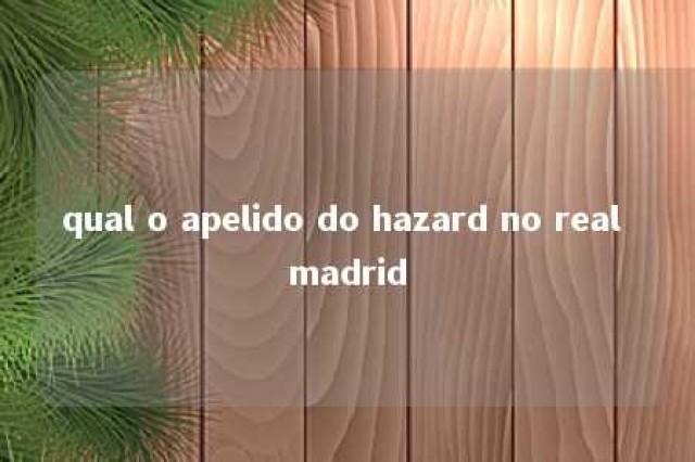 qual o apelido do hazard no real madrid 