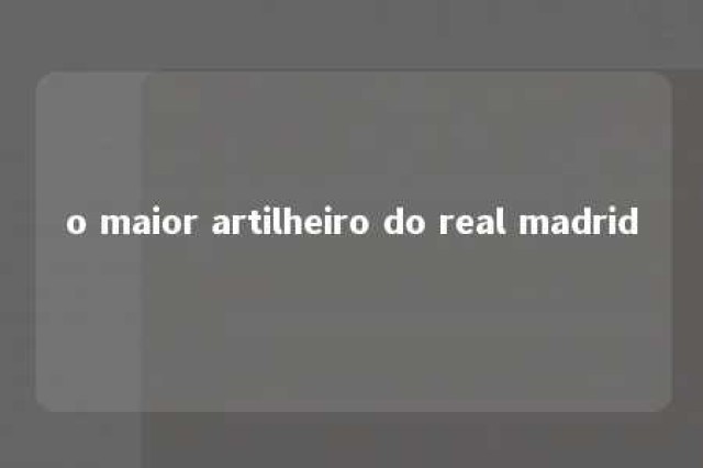 o maior artilheiro do real madrid 