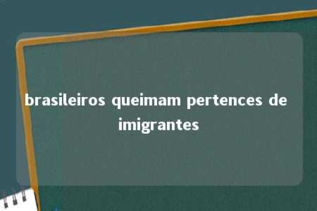 brasileiros queimam pertences de imigrantes 