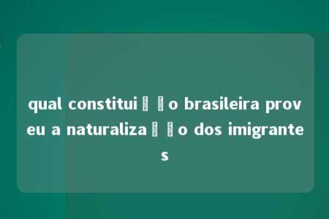 qual constituição brasileira proveu a naturalização dos imigrantes 