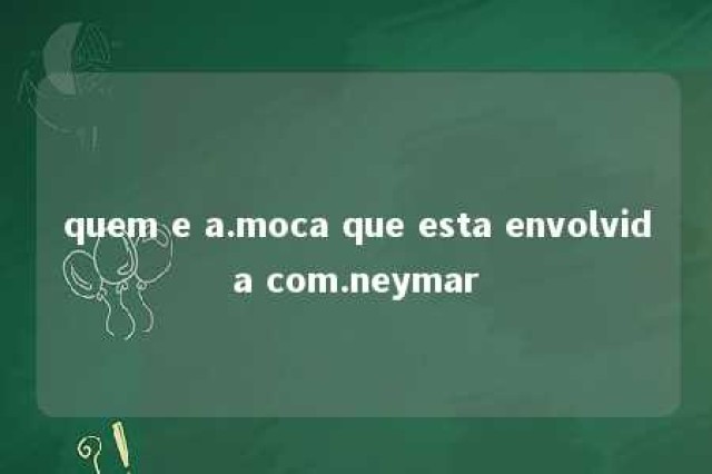 quem e a.moca que esta envolvida com.neymar 