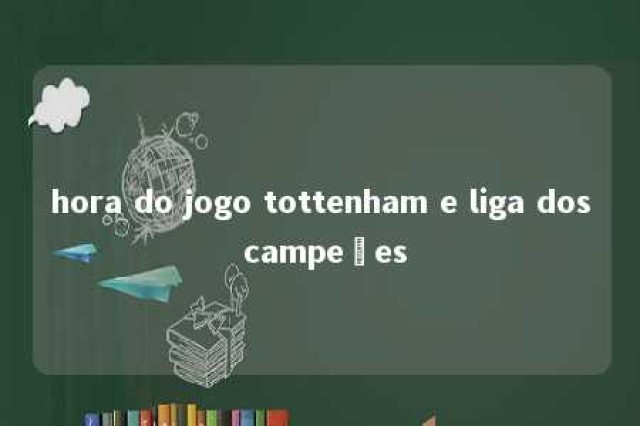 hora do jogo tottenham e liga dos campeões 