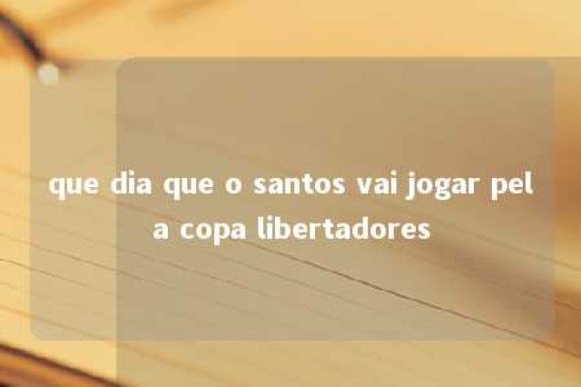 que dia que o santos vai jogar pela copa libertadores 