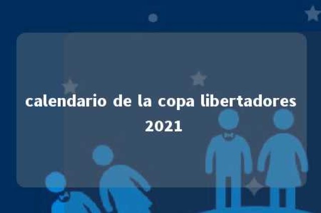 calendario de la copa libertadores 2021 