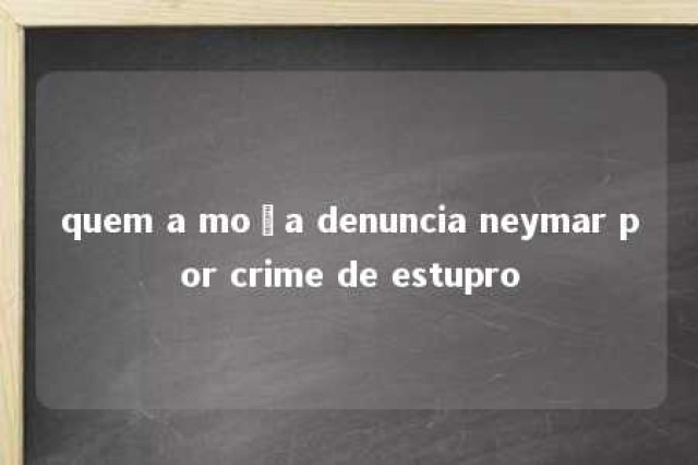 quem a moça denuncia neymar por crime de estupro 