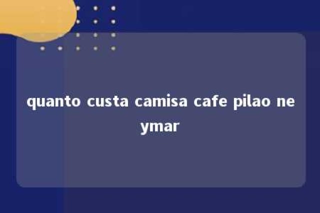 quanto custa camisa cafe pilao neymar 