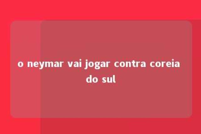 o neymar vai jogar contra coreia do sul 