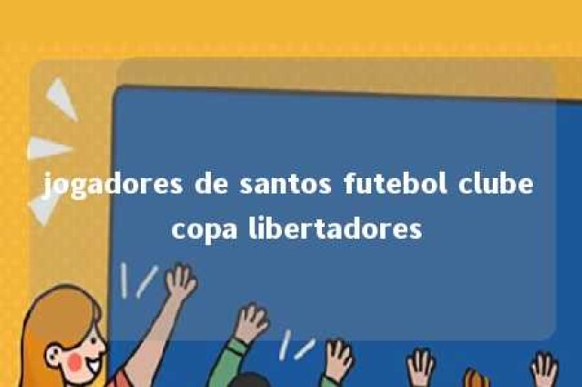 jogadores de santos futebol clube copa libertadores 