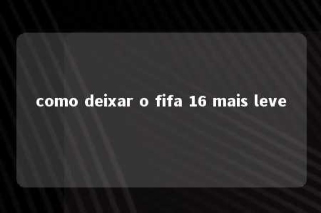 como deixar o fifa 16 mais leve 