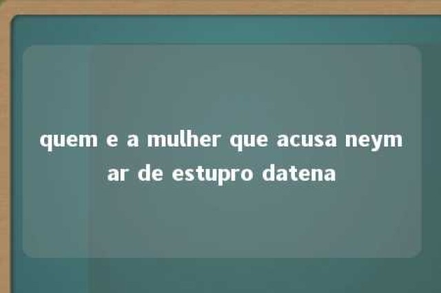 quem e a mulher que acusa neymar de estupro datena 