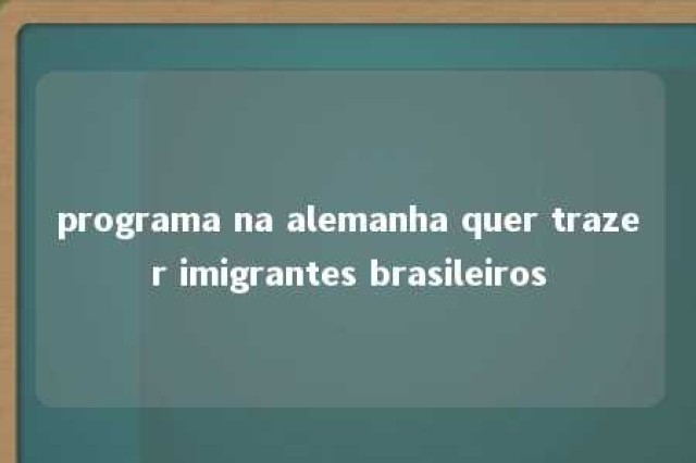 programa na alemanha quer trazer imigrantes brasileiros 