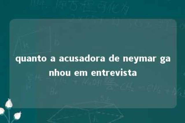 quanto a acusadora de neymar ganhou em entrevista 