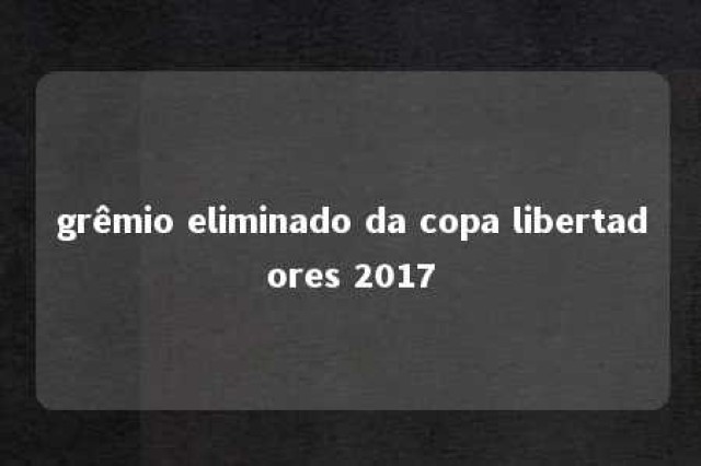 grêmio eliminado da copa libertadores 2017 