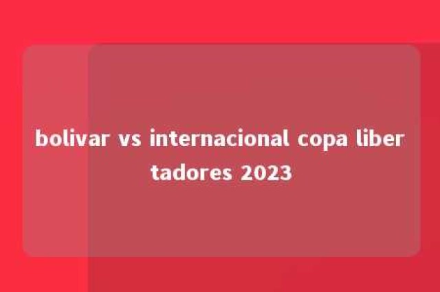 bolivar vs internacional copa libertadores 2023 