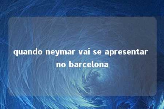 quando neymar vai se apresentar no barcelona 