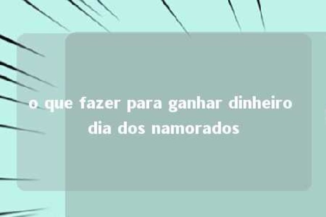 o que fazer para ganhar dinheiro dia dos namorados 