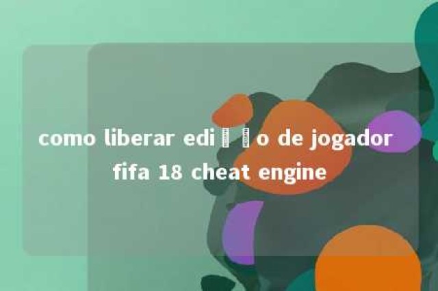 como liberar edição de jogador fifa 18 cheat engine 