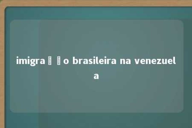 imigração brasileira na venezuela 