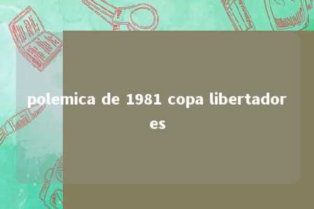 polemica de 1981 copa libertadores 