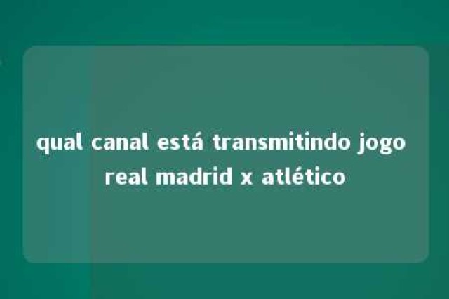 qual canal está transmitindo jogo real madrid x atlético 