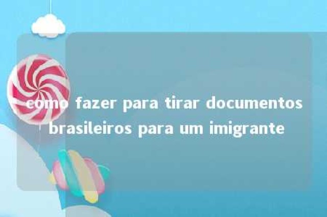 como fazer para tirar documentos brasileiros para um imigrante 