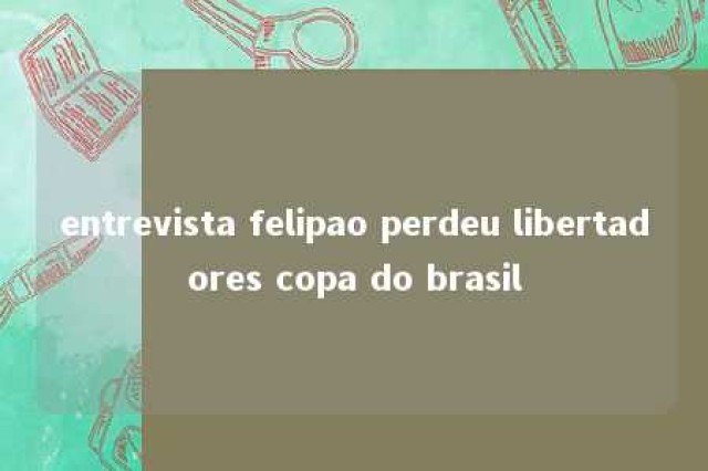 entrevista felipao perdeu libertadores copa do brasil 