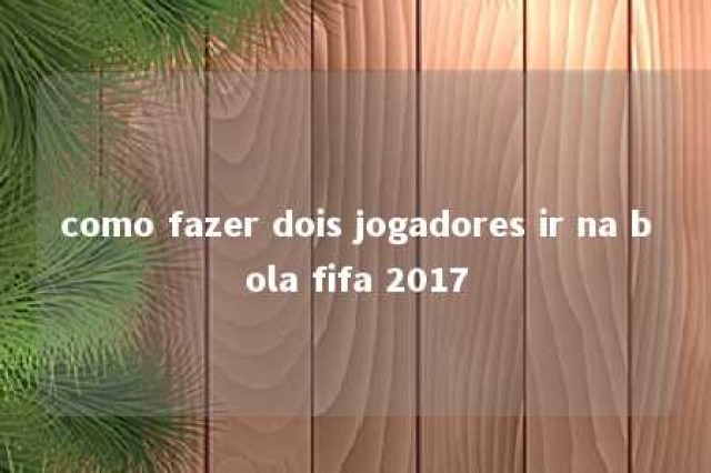 como fazer dois jogadores ir na bola fifa 2017 