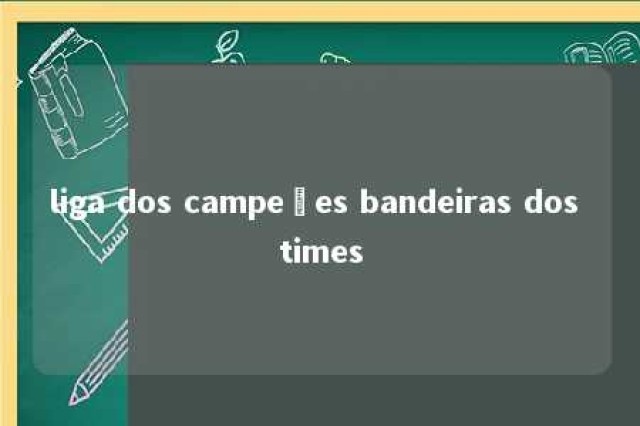 liga dos campeões bandeiras dos times 