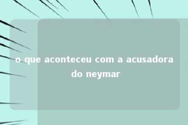 o que aconteceu com a acusadora do neymar 