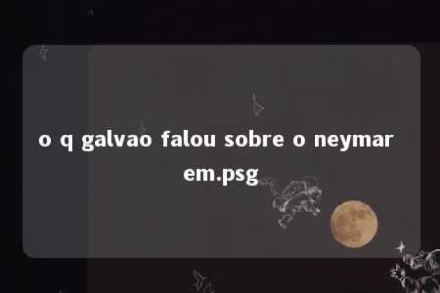 o q galvao falou sobre o neymar em.psg 